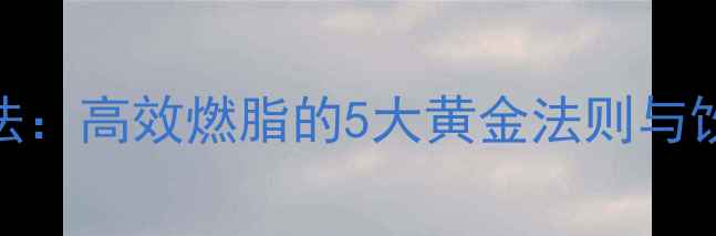 图片 30天科学减脂法：高效燃脂的5大黄金法则与饮食运动全攻略