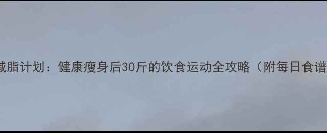 图片 30天科学减脂计划：健康瘦身后30斤的饮食运动全攻略（附每日食谱+运动表）