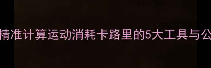图片 30天科学减脂计划：精准计算运动消耗卡路里的5大工具与公式（附免费计算器）