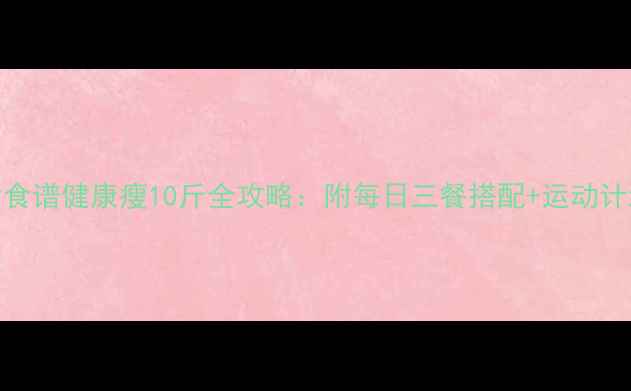 图片 30天科学减脂食谱健康瘦10斤全攻略：附每日三餐搭配+运动计划+避坑指南2