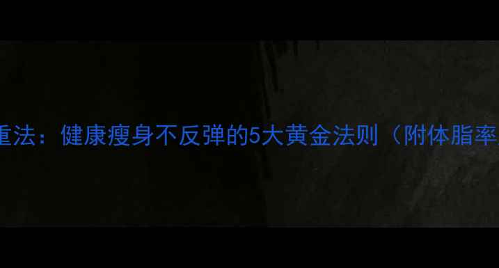 图片 30天科学减重法：健康瘦身不反弹的5大黄金法则（附体脂率监测方案）2