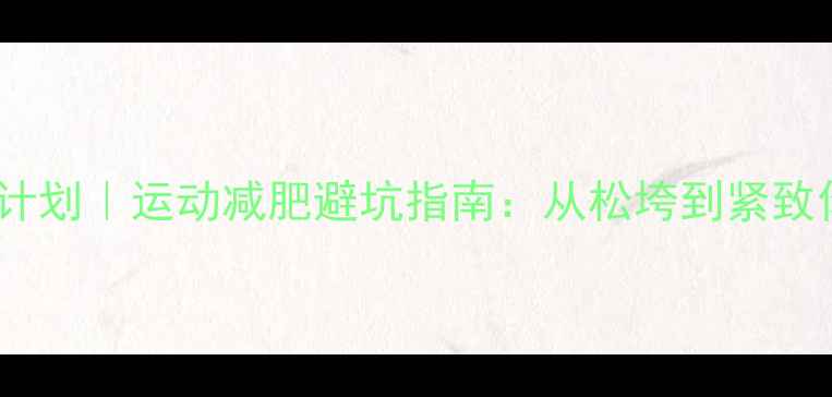 图片 30天科学塑形计划｜运动减肥避坑指南：从松垮到紧致你该怎么做？1