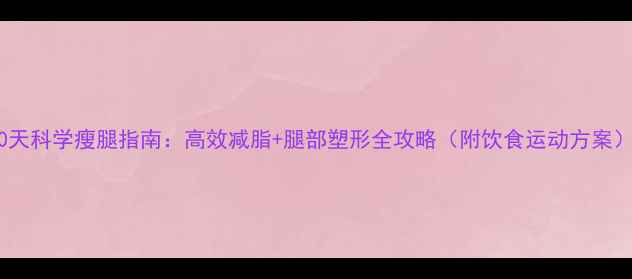 图片 30天科学瘦腿指南：高效减脂+腿部塑形全攻略（附饮食运动方案）1