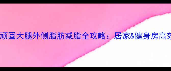 图片 30天科学训练法顽固大腿外侧脂肪减脂全攻略：居家&健身房高效瘦腿外侧技巧1
