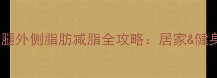 图片 30天科学训练法顽固大腿外侧脂肪减脂全攻略：居家&健身房高效瘦腿外侧技巧2