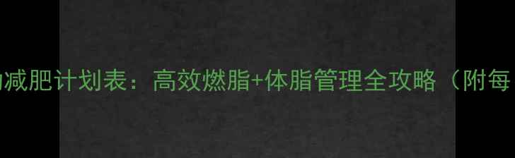 图片 30天科学运动减肥计划表：高效燃脂+体脂管理全攻略（附每日训练方案）