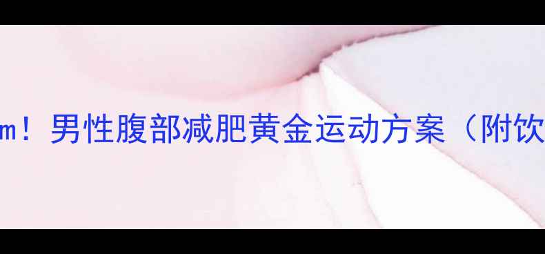 图片 30天腰围减10cm！男性腹部减肥黄金运动方案（附饮食配合指南）1