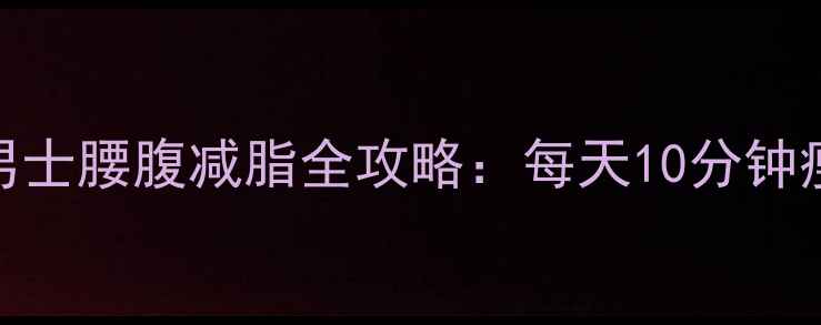 图片 30天腰围减5cm！男士腰腹减脂全攻略：每天10分钟瘦腰动作+饮食公式