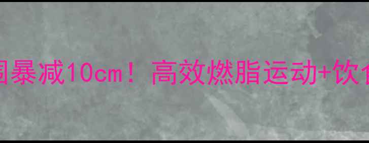图片 30天腰围暴减10cm！高效燃脂运动+饮食方案全