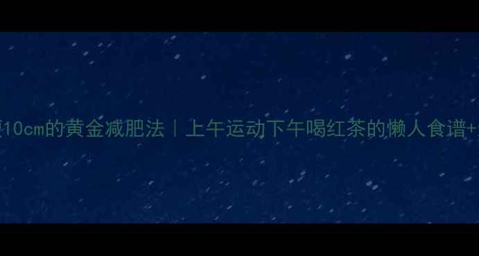 图片 30天腰围暴瘦10cm的黄金减肥法｜上午运动下午喝红茶的懒人食谱+运动卡路里表