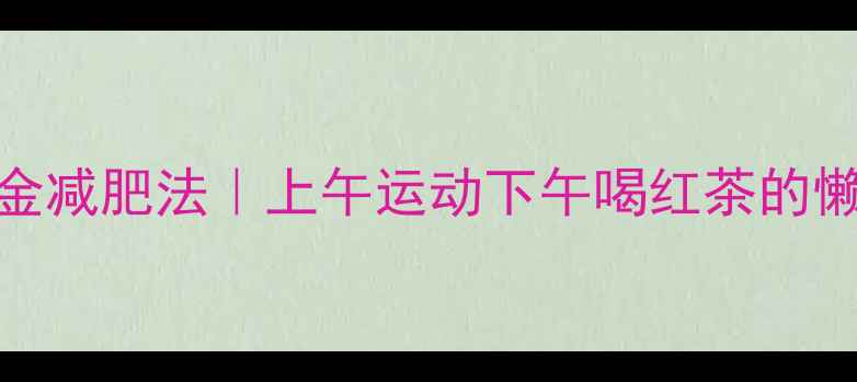 图片 30天腰围暴瘦10cm的黄金减肥法｜上午运动下午喝红茶的懒人食谱+运动卡路里表1