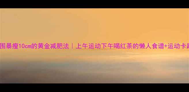 图片 30天腰围暴瘦10cm的黄金减肥法｜上午运动下午喝红茶的懒人食谱+运动卡路里表2
