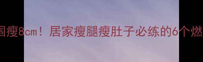 图片 30天腰围瘦8cm！居家瘦腿瘦肚子必练的6个燃脂动作2