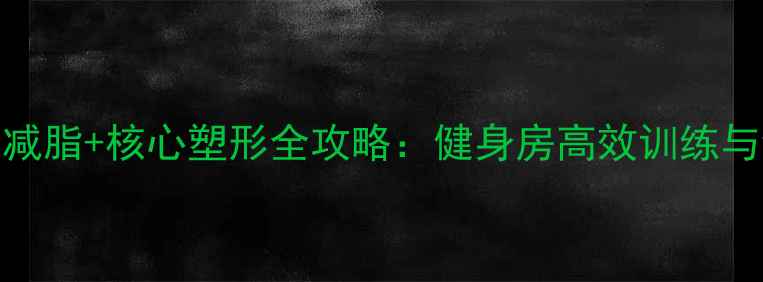 图片 30天腰腹减脂+核心塑形全攻略：健身房高效训练与饮食方案