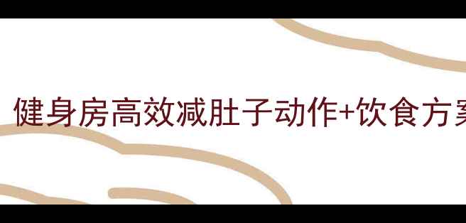 图片 30天腰腹塑形计划：健身房高效减肚子动作+饮食方案（附详细训练表）