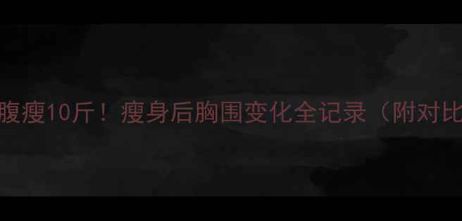 图片 30天腰腹瘦10斤！瘦身后胸围变化全记录（附对比图）🔥