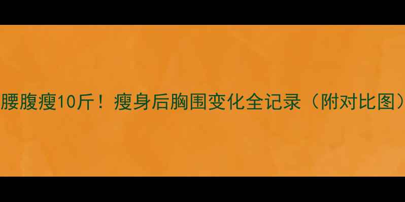 图片 30天腰腹瘦10斤！瘦身后胸围变化全记录（附对比图）🔥2