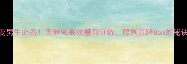 图片 30天蜕变男生必备！无器械高效瘦身训练，腰围直降8cm的秘诀公开✅