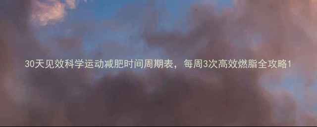 图片 30天见效科学运动减肥时间周期表，每周3次高效燃脂全攻略1