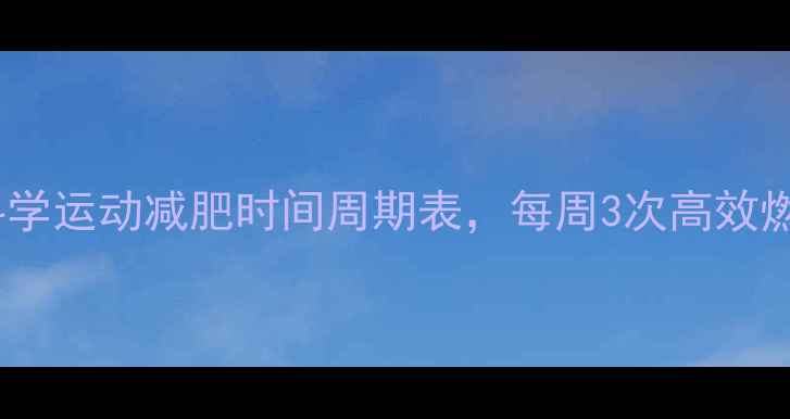 图片 30天见效科学运动减肥时间周期表，每周3次高效燃脂全攻略2