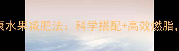 图片 30天见证奇迹健康水果减肥法：科学搭配+高效燃脂，月减15斤不反弹