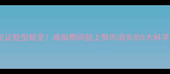 图片 30天见证脸型蜕变！减脂期间脸上赘肉消失的5大科学方法2