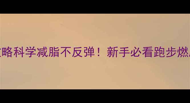 图片 30天跑步减肥攻略科学减脂不反弹！新手必看跑步燃脂效率提升指南