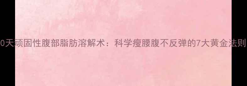 图片 30天顽固性腹部脂肪溶解术：科学瘦腰腹不反弹的7大黄金法则1