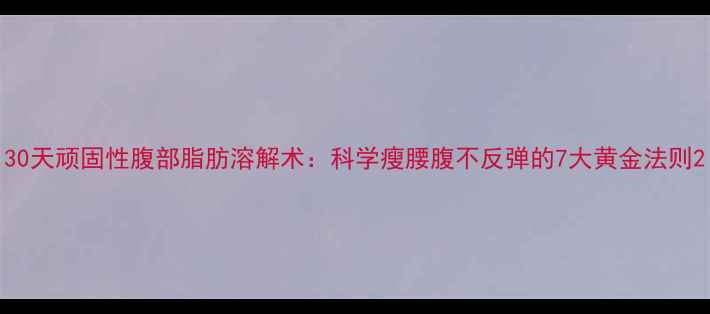 图片 30天顽固性腹部脂肪溶解术：科学瘦腰腹不反弹的7大黄金法则2