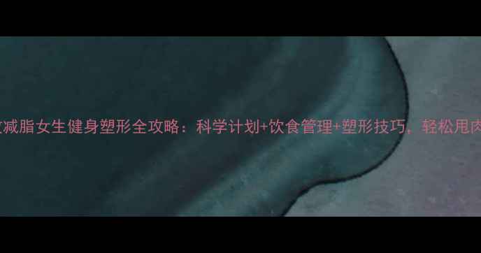 图片 30天高效减脂女生健身塑形全攻略：科学计划+饮食管理+塑形技巧，轻松甩肉20斤！2