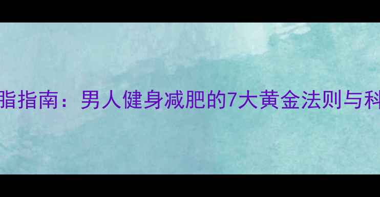 图片 30天高效减脂指南：男人健身减肥的7大黄金法则与科学饮食方案