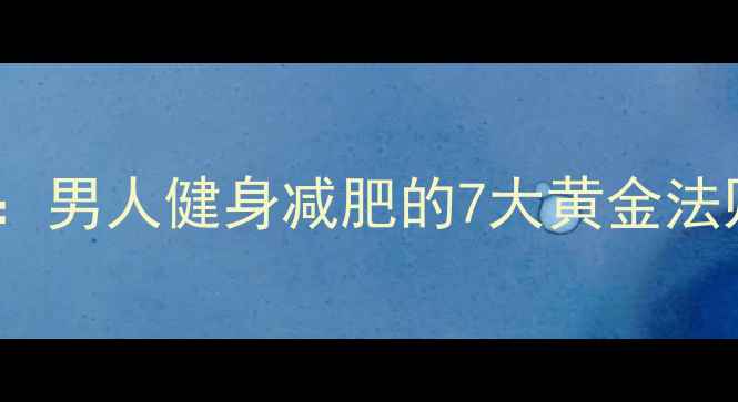 图片 30天高效减脂指南：男人健身减肥的7大黄金法则与科学饮食方案1