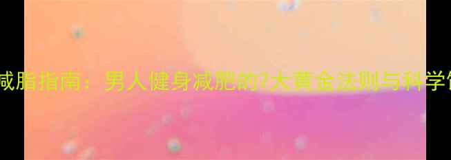 图片 30天高效减脂指南：男人健身减肥的7大黄金法则与科学饮食方案2