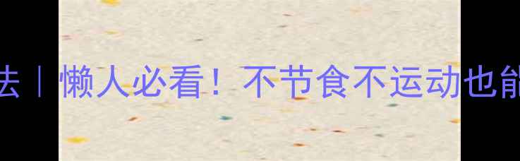 图片 30天高效减脂法｜懒人必看！不节食不运动也能瘦10斤的秘诀