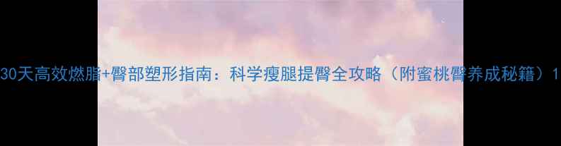 图片 30天高效燃脂+臀部塑形指南：科学瘦腿提臀全攻略（附蜜桃臀养成秘籍）1