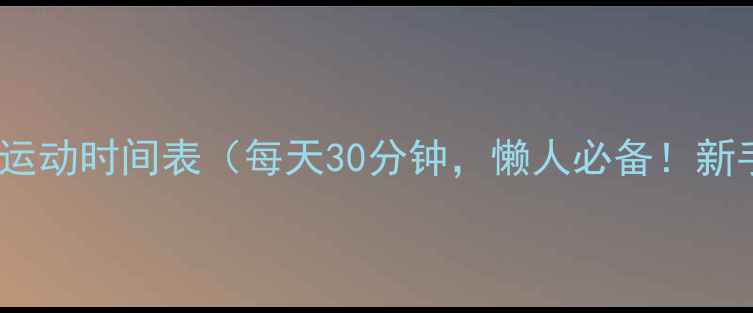 图片 30天高效燃脂减肥运动时间表（每天30分钟，懒人必备！新手也能轻松跟练）2