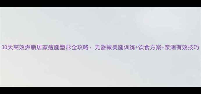 图片 30天高效燃脂居家瘦腿塑形全攻略：无器械美腿训练+饮食方案+亲测有效技巧