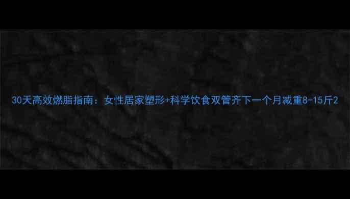 图片 30天高效燃脂指南：女性居家塑形+科学饮食双管齐下一个月减重8-15斤2