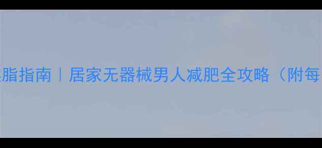 图片 30天高效燃脂指南｜居家无器械男人减肥全攻略（附每日计划表）