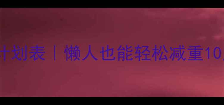 图片 30天高效燃脂计划表｜懒人也能轻松减重10斤的实操指南2