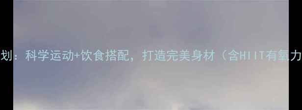 图片 30天高效燃脂计划：科学运动+饮食搭配，打造完美身材（含HIIT有氧力量训练全攻略）