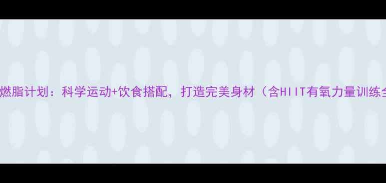 图片 30天高效燃脂计划：科学运动+饮食搭配，打造完美身材（含HIIT有氧力量训练全攻略）2
