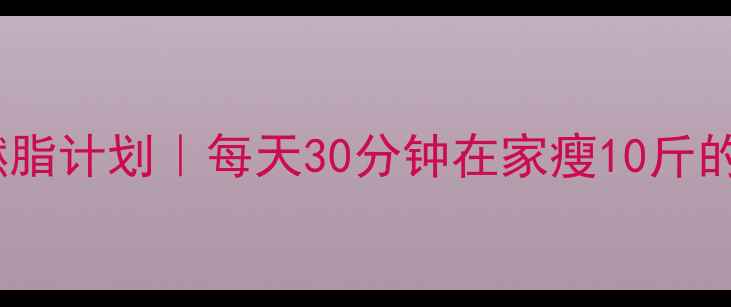 图片 30天高效燃脂计划｜每天30分钟在家瘦10斤的运动攻略1