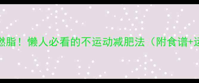 图片 30天高效燃脂！懒人必看的不运动减肥法（附食谱+运动计划）