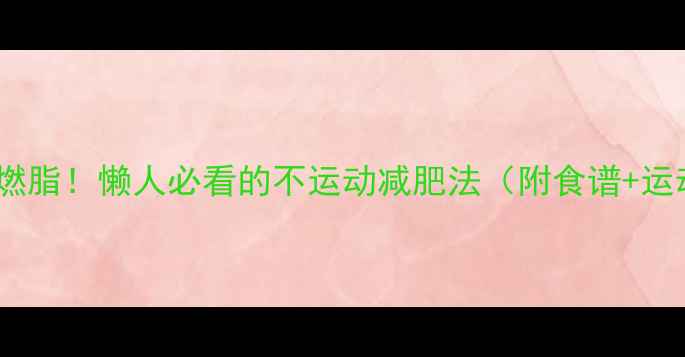 图片 30天高效燃脂！懒人必看的不运动减肥法（附食谱+运动计划）1