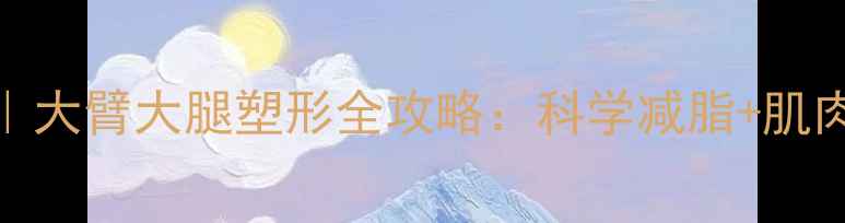 图片 30天高效燃脂｜大臂大腿塑形全攻略：科学减脂+肌肉紧致双管齐下