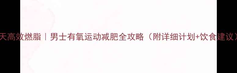 图片 30天高效燃脂｜男士有氧运动减肥全攻略（附详细计划+饮食建议）1