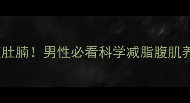 图片 30天高效瘦肚腩！男性必看科学减脂腹肌养成全攻略2