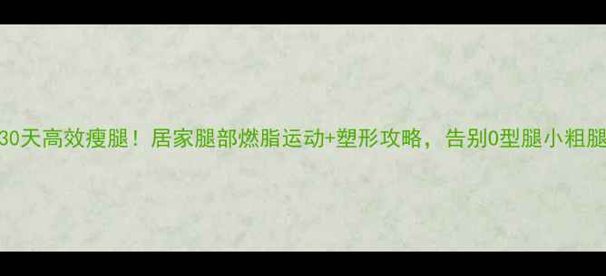图片 30天高效瘦腿！居家腿部燃脂运动+塑形攻略，告别O型腿小粗腿