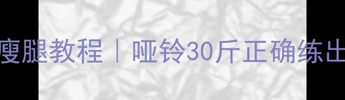 图片 30斤哑铃暴汗瘦腿教程｜哑铃30斤正确练出漫画腿全攻略